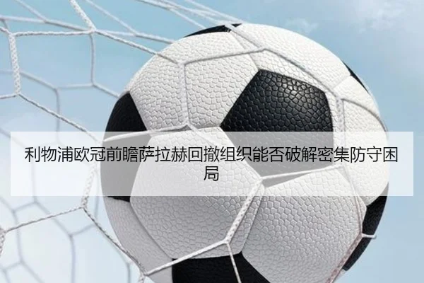 利物浦欧冠前瞻萨拉赫回撤组织能否破解密集防守困局